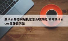 腾讯云静态网站托管怎么收费的,利用腾讯云cos做静态网站