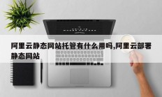 阿里云静态网站托管有什么用吗,阿里云部署静态网站