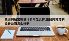 集团网站定制设计公司怎么样,集团网站定制设计公司怎么样啊