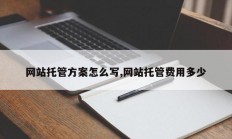 网站托管方案怎么写,网站托管费用多少