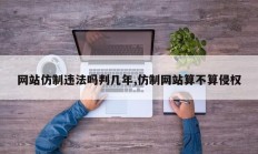 网站仿制违法吗判几年,仿制网站算不算侵权