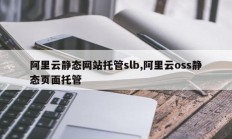 阿里云静态网站托管slb,阿里云oss静态页面托管