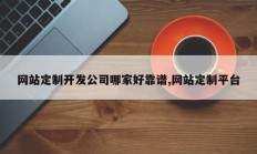 网站定制开发公司哪家好靠谱,网站定制平台