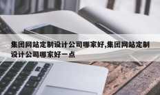 集团网站定制设计公司哪家好,集团网站定制设计公司哪家好一点
