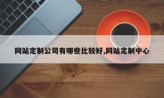 网站定制公司有哪些比较好,网站定制中心