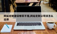 网站定制建设哪家不错,网站定制公司该怎么选择