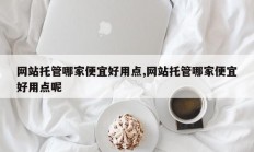 网站托管哪家便宜好用点,网站托管哪家便宜好用点呢