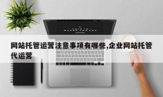 网站托管运营注意事项有哪些,企业网站托管代运营