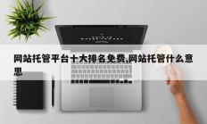 网站托管平台十大排名免费,网站托管什么意思