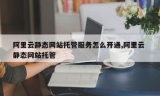 阿里云静态网站托管服务怎么开通,阿里云 静态网站托管