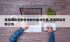 高端网站定制开发制作解决方案,高端网站定制公司