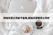 网站托管公司能不能换,网站托管哪家公司好