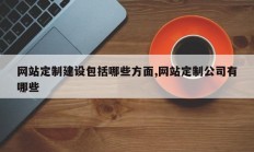 网站定制建设包括哪些方面,网站定制公司有哪些