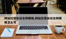 网站托管协议合同模板,网站托管协议合同模板怎么写