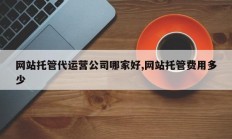 网站托管代运营公司哪家好,网站托管费用多少