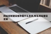 网站定制建设推荐是什么意思,知名网站建设定制