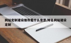 网站定制建设推荐是什么意思,知名网站建设定制