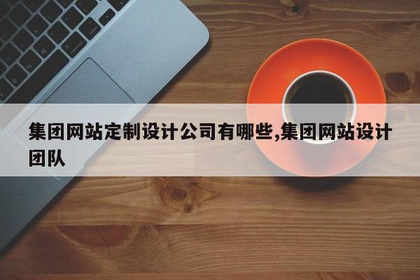 集团网站定制设计公司有哪些,集团网站设计团队