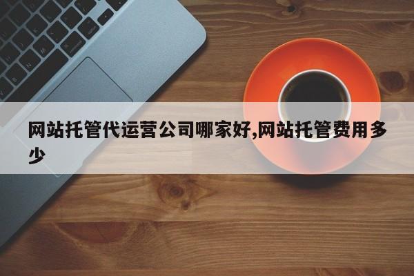 网站托管代运营公司哪家好,网站托管费用多少