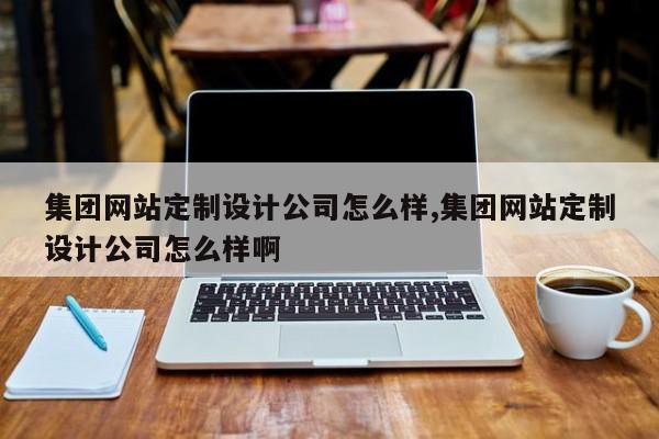 集团网站定制设计公司怎么样,集团网站定制设计公司怎么样啊