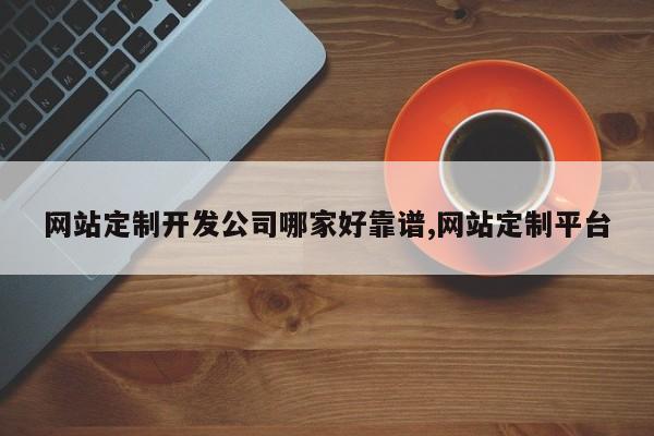 网站定制开发公司哪家好靠谱,网站定制平台