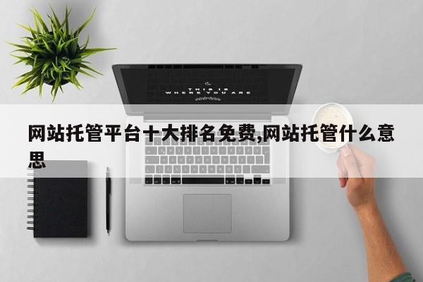 网站托管平台十大排名免费,网站托管什么意思