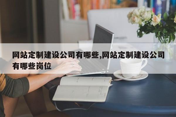 网站定制建设公司有哪些,网站定制建设公司有哪些岗位