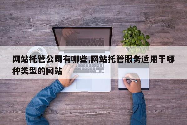 网站托管公司有哪些,网站托管服务适用于哪种类型的网站