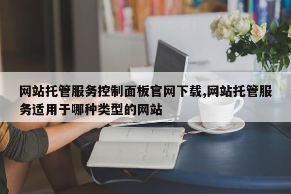 网站托管服务控制面板官网下载,网站托管服务适用于哪种类型的网站