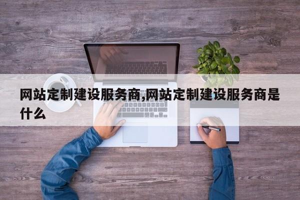 网站定制建设服务商,网站定制建设服务商是什么