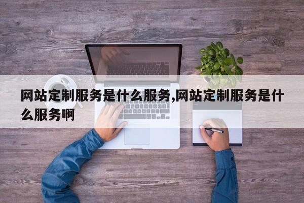 网站定制服务是什么服务,网站定制服务是什么服务啊