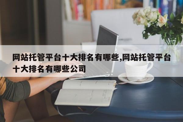 网站托管平台十大排名有哪些,网站托管平台十大排名有哪些公司
