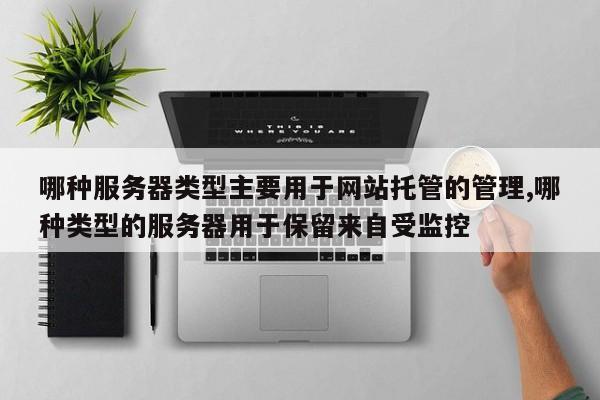 哪种服务器类型主要用于网站托管的管理,哪种类型的服务器用于保留来自受监控