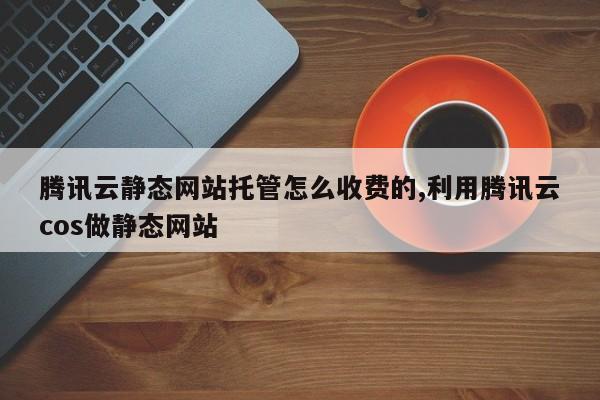 腾讯云静态网站托管怎么收费的,利用腾讯云cos做静态网站