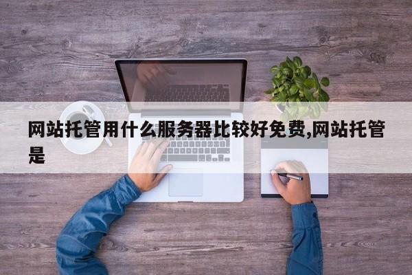 网站托管用什么服务器比较好免费,网站托管是
