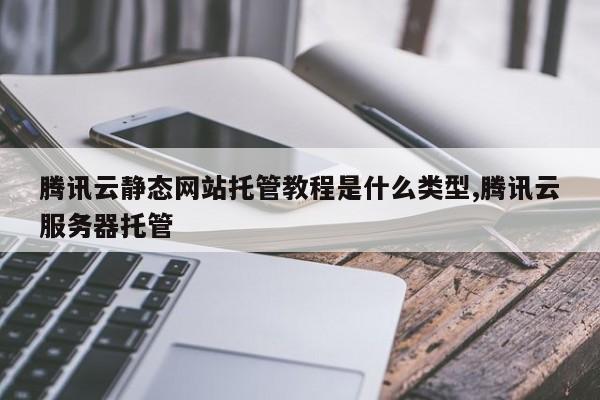 腾讯云静态网站托管教程是什么类型,腾讯云服务器托管